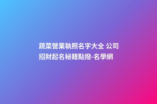 蔬菜營業執照名字大全 公司招財起名秘籍點撥-名學網-第1張-公司起名-玄機派
